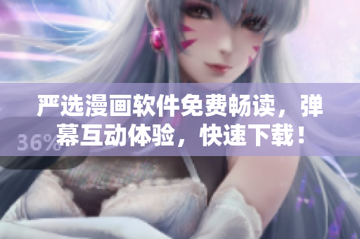 严选漫画软件免费畅读，弹幕互动体验，快速下载！