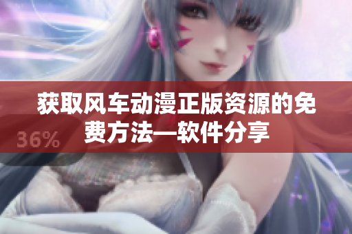 获取风车动漫正版资源的免费方法—软件分享