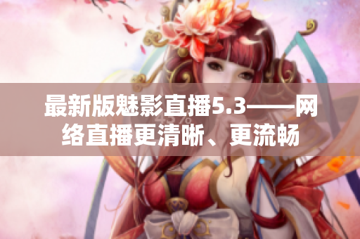最新版魅影直播5.3——网络直播更清晰、更流畅