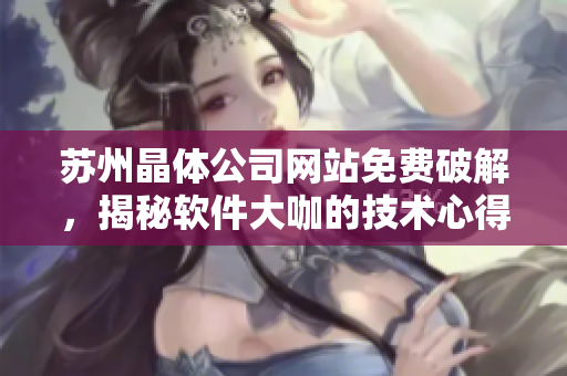 苏州晶体公司网站免费破解，揭秘软件大咖的技术心得