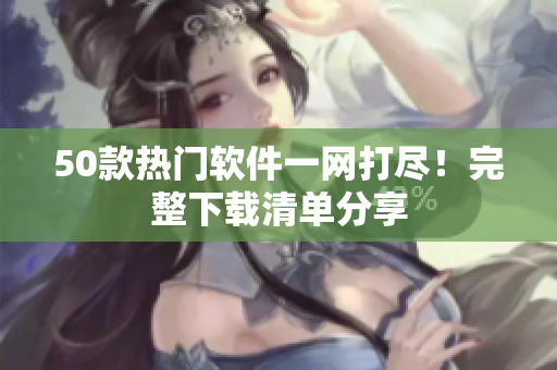 50款热门软件一网打尽！完整下载清单分享