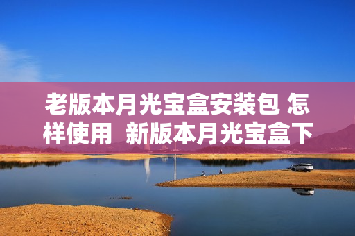 老版本月光宝盒安装包 怎样使用  新版本月光宝盒下载指南