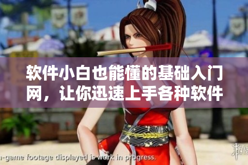 软件小白也能懂的基础入门网，让你迅速上手各种软件