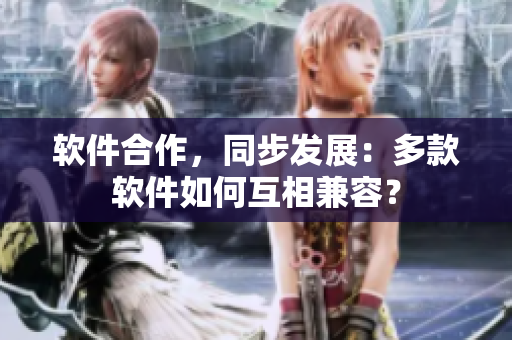 软件合作，同步发展：多款软件如何互相兼容？