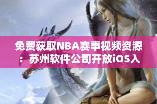 免费获取NBA赛事视频资源：苏州软件公司开放iOS入口