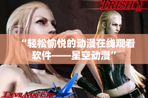 “轻松愉悦的动漫在线观看软件——星空动漫”