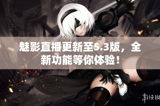 魅影直播更新至5.3版，全新功能等你体验！