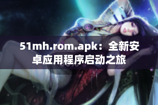 51mh.rom.apk：全新安卓应用程序启动之旅
