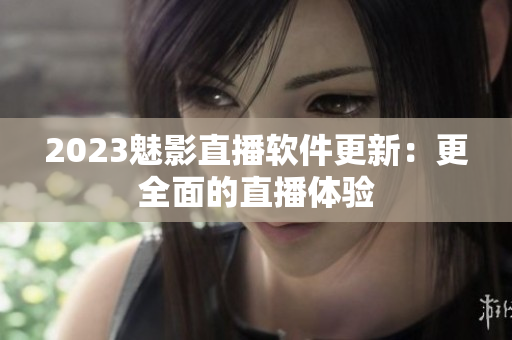 2023魅影直播软件更新：更全面的直播体验