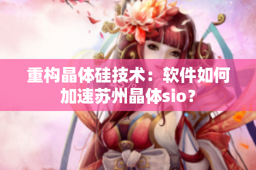 重构晶体硅技术：软件如何加速苏州晶体sio？