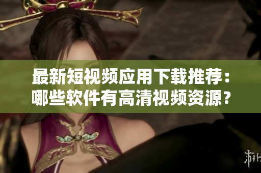 最新短视频应用下载推荐：哪些软件有高清视频资源？