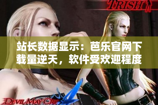 站长数据显示：芭乐官网下载量逆天，软件受欢迎程度大增！