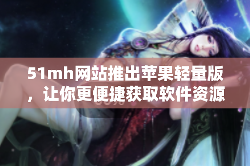 51mh网站推出苹果轻量版，让你更便捷获取软件资源！