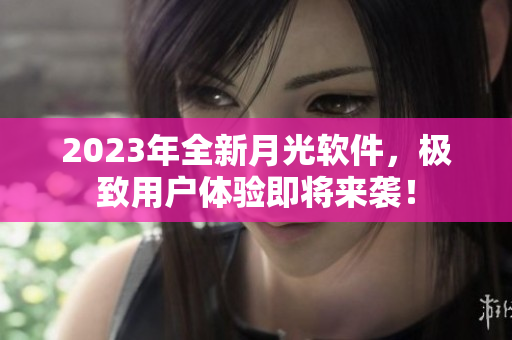 2023年全新月光软件，极致用户体验即将来袭！