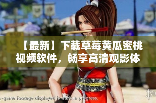 【最新】下载草莓黄瓜蜜桃视频软件，畅享高清观影体验