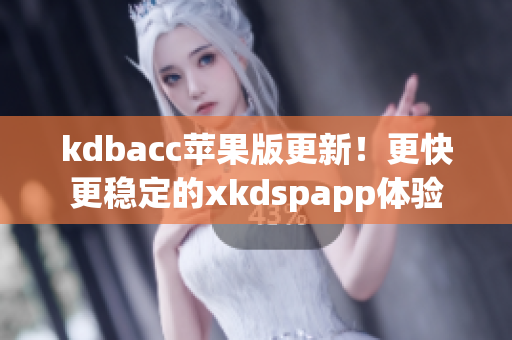 kdbacc苹果版更新！更快更稳定的xkdspapp体验