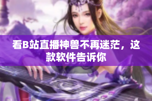 看B站直播神兽不再迷茫，这款软件告诉你