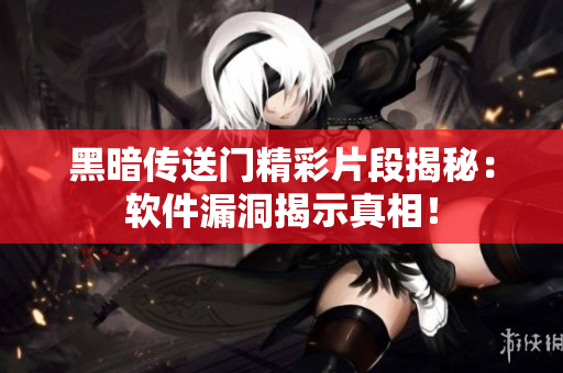 黑暗传送门精彩片段揭秘：软件漏洞揭示真相！