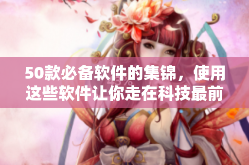 50款必备软件的集锦，使用这些软件让你走在科技最前沿！
