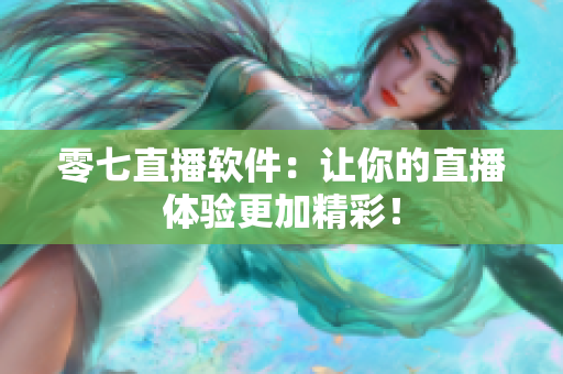 零七直播软件：让你的直播体验更加精彩！