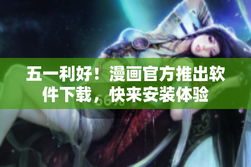 五一利好！漫画官方推出软件下载，快来安装体验