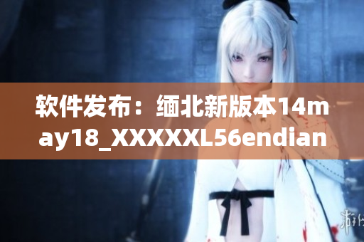 软件发布：缅北新版本14may18_XXXXXL56endian现已推出(1)