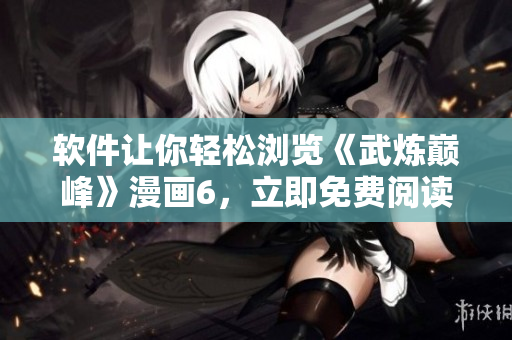 软件让你轻松浏览《武炼巅峰》漫画6，立即免费阅读！