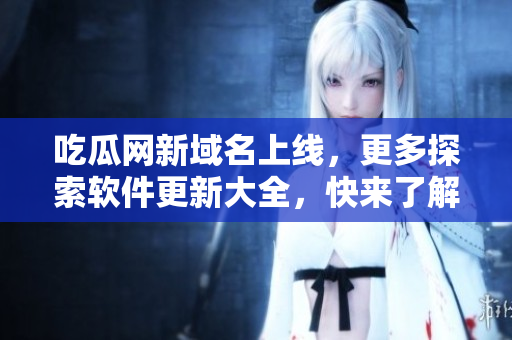 吃瓜网新域名上线，更多探索软件更新大全，快来了解！