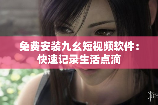 免费安装九幺短视频软件：快速记录生活点滴