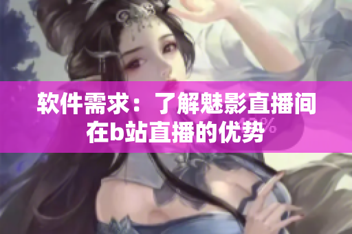 软件需求：了解魅影直播间在b站直播的优势