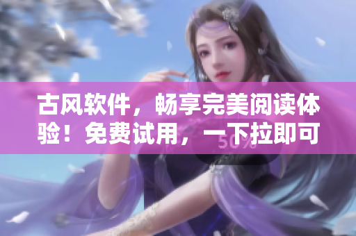 古风软件，畅享完美阅读体验！免费试用，一下拉即可畅读邪帝风华！