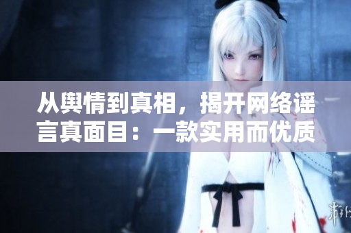从舆情到真相，揭开网络谣言真面目：一款实用而优质的软件