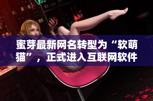 蜜芽最新网名转型为“软萌猫”，正式进入互联网软件领域