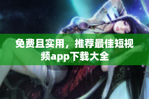 免费且实用，推荐最佳短视频app下载大全