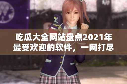 吃瓜大全网站盘点2021年最受欢迎的软件，一网打尽！