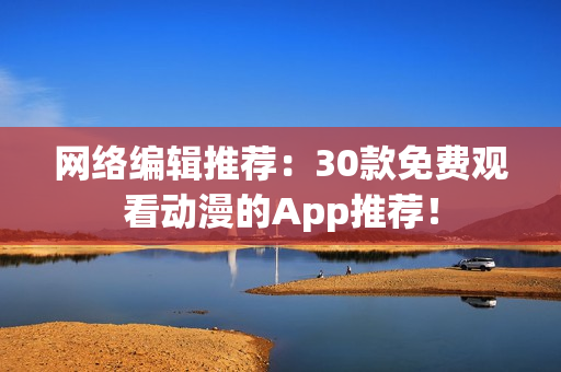网络编辑推荐：30款免费观看动漫的App推荐！