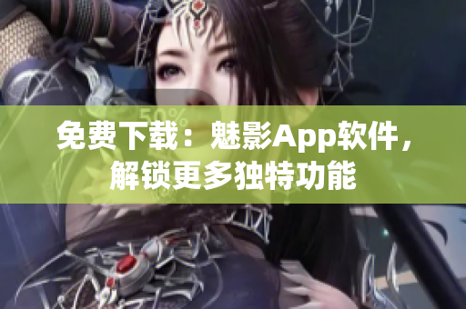 免费下载：魅影App软件，解锁更多独特功能