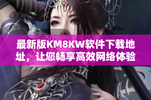 最新版KM8KW软件下载地址，让您畅享高效网络体验
