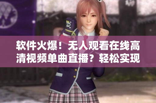 软件火爆！无人观看在线高清视频单曲直播？轻松实现！