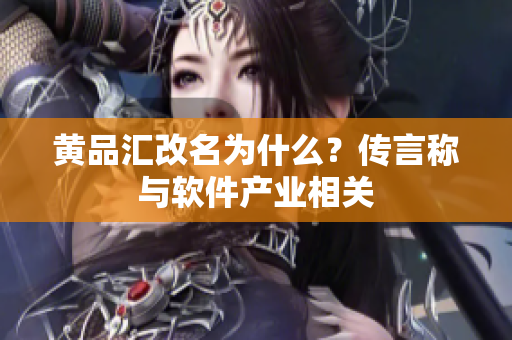 黄品汇改名为什么？传言称与软件产业相关