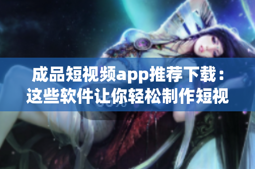 成品短视频app推荐下载：这些软件让你轻松制作短视频