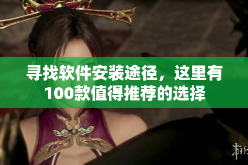 寻找软件安装途径，这里有100款值得推荐的选择