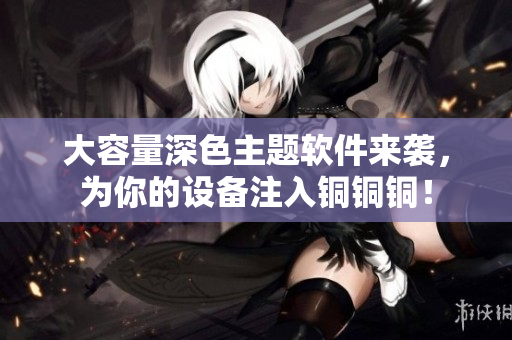 大容量深色主题软件来袭，为你的设备注入铜铜铜！
