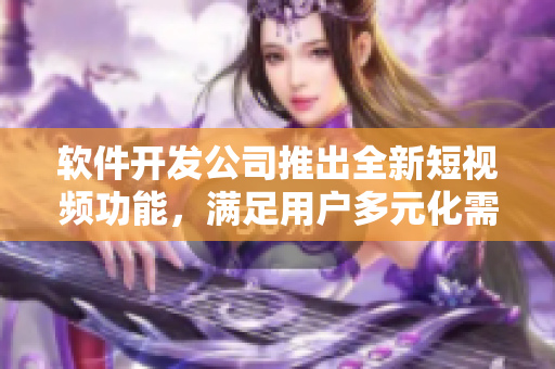 软件开发公司推出全新短视频功能，满足用户多元化需求
