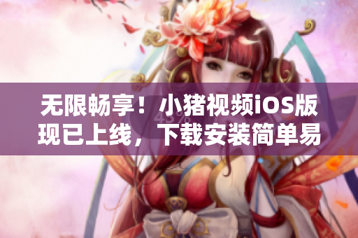 无限畅享！小猪视频iOS版现已上线，下载安装简单易操作