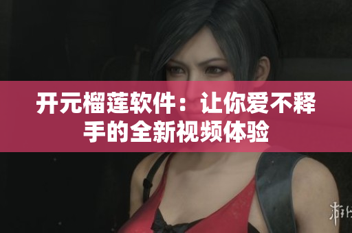 开元榴莲软件：让你爱不释手的全新视频体验