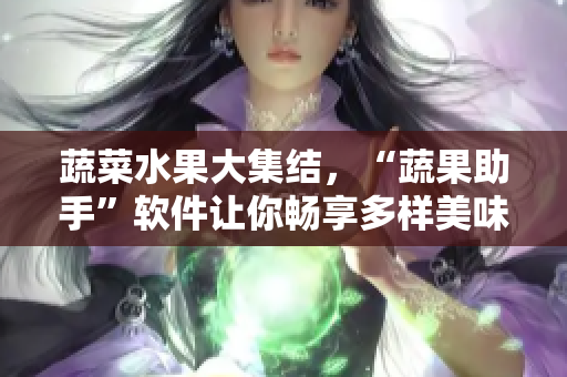 蔬菜水果大集结，“蔬果助手”软件让你畅享多样美味！