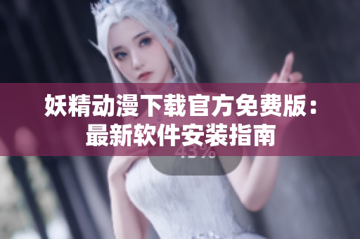 妖精动漫下载官方免费版：最新软件安装指南