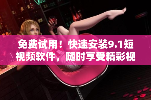 免费试用！快速安装9.1短视频软件，随时享受精彩视频