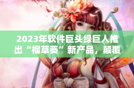 2023年软件巨头绿巨人推出“榴草葵”新产品，颠覆市场